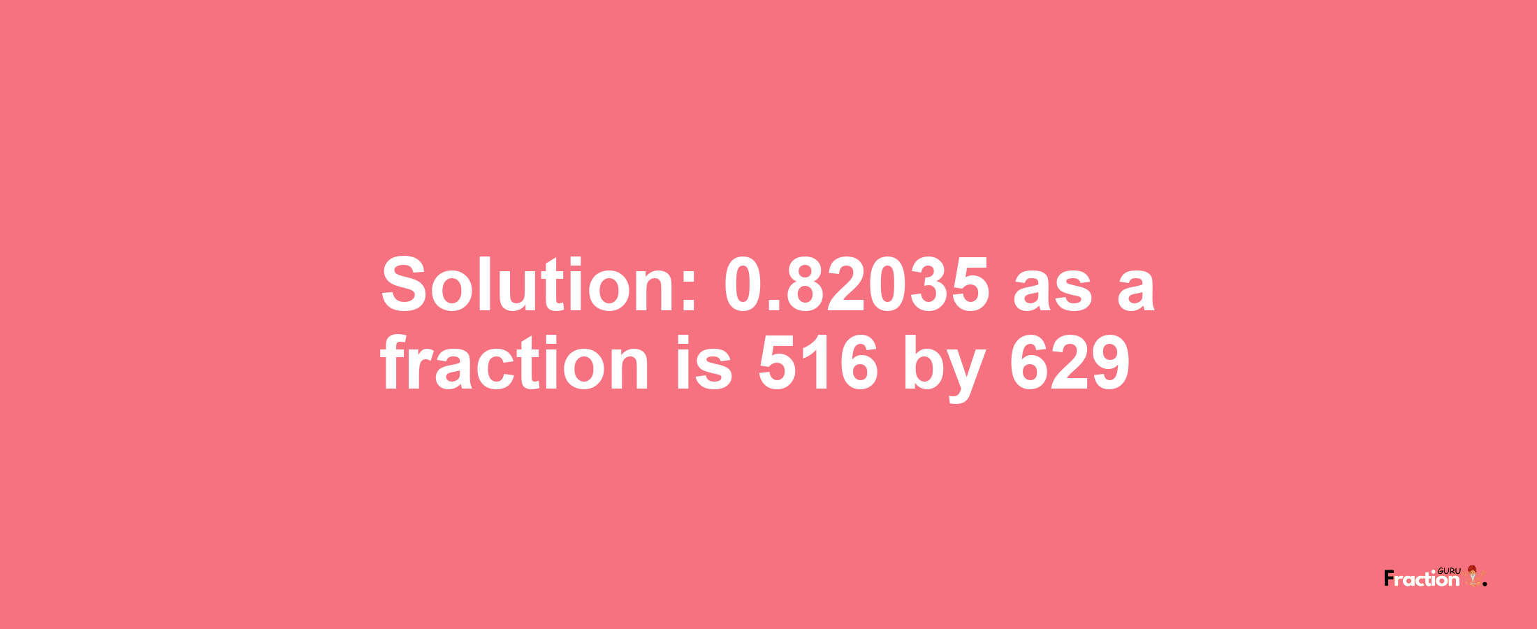 Solution:0.82035 as a fraction is 516/629